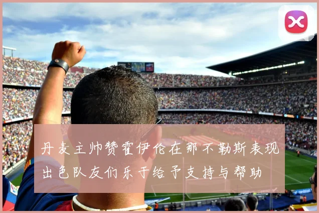 丹麦主帅赞霍伊伦在那不勒斯表现出色队友们乐于给予支持与帮助
