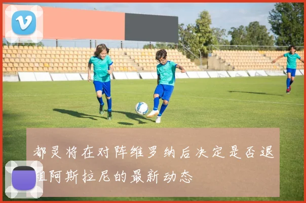 都灵将在对阵维罗纳后决定是否退租阿斯拉尼的最新动态