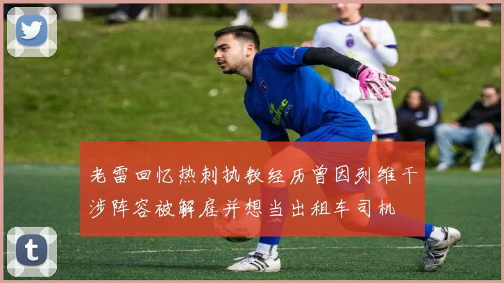 老雷回忆热刺执教经历曾因列维干涉阵容被解雇并想当出租车司机