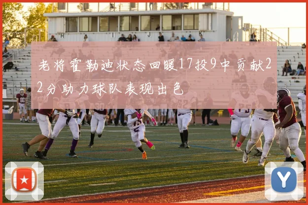老将霍勒迪状态回暖17投9中贡献22分助力球队表现出色