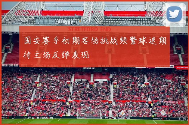 国安赛季初期客场挑战频繁球迷期待主场反弹表现