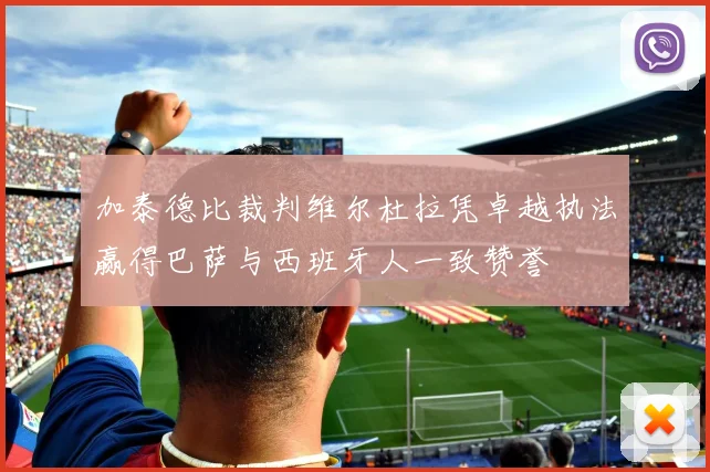 加泰德比裁判维尔杜拉凭卓越执法赢得巴萨与西班牙人一致赞誉