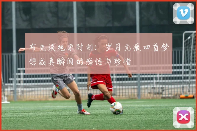 布克谈绝杀时刻：岁月无痕回首梦想成真瞬间的感悟与珍惜