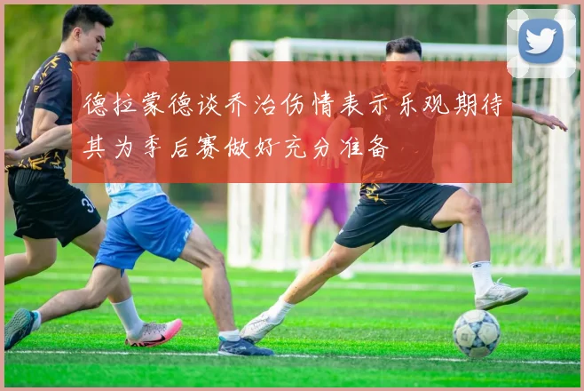 德拉蒙德谈乔治伤情表示乐观期待其为季后赛做好充分准备