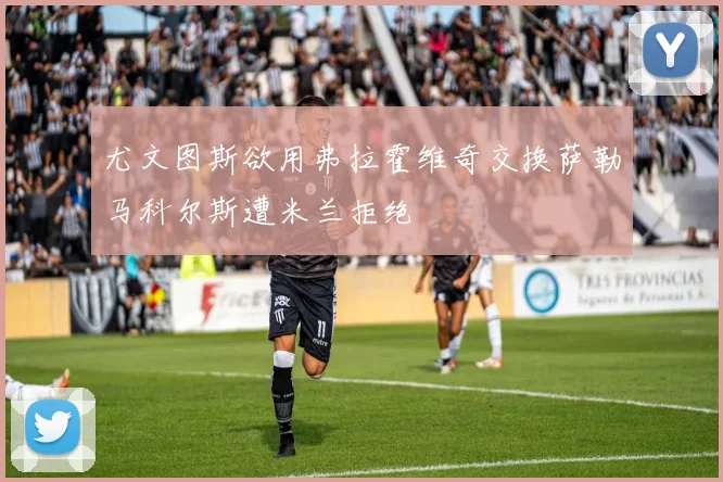 尤文图斯欲用弗拉霍维奇交换萨勒马科尔斯遭米兰拒绝
