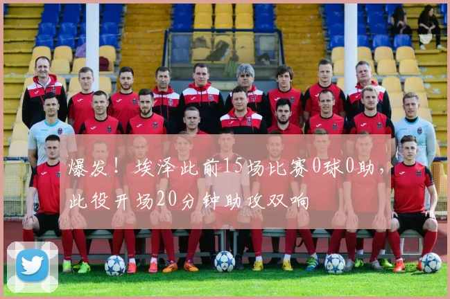爆发！埃泽此前15场比赛0球0助，此役开场20分钟助攻双响
