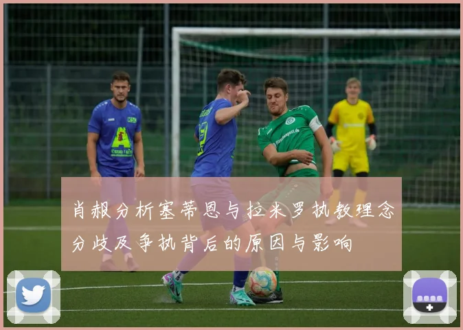 肖赧分析塞蒂恩与拉米罗执教理念分歧及争执背后的原因与影响