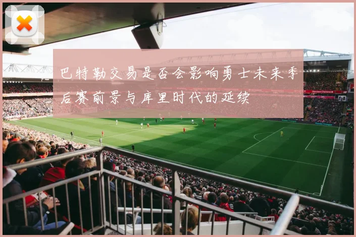 巴特勒交易是否会影响勇士未来季后赛前景与库里时代的延续