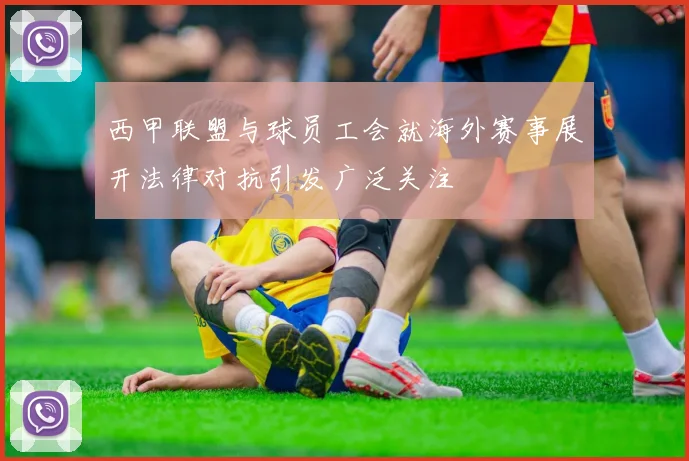 西甲联盟与球员工会就海外赛事展开法律对抗引发广泛关注