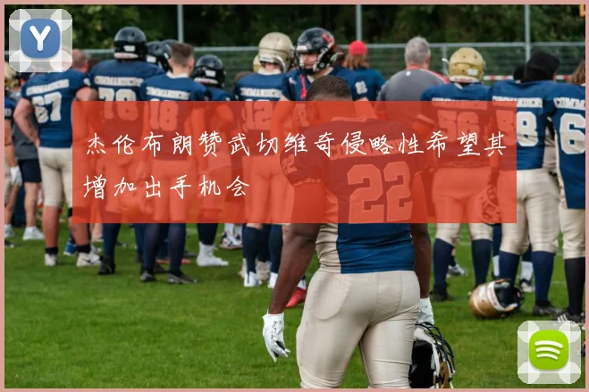 杰伦布朗赞武切维奇侵略性希望其增加出手机会
