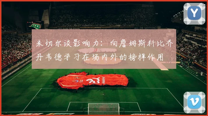 米切尔谈影响力：向詹姆斯科比乔丹韦德学习在场内外的榜样作用