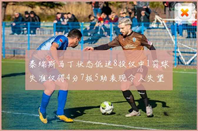 泰瑞斯马丁状态低迷8投仅中1罚球失准仅得4分7板5助表现令人失望