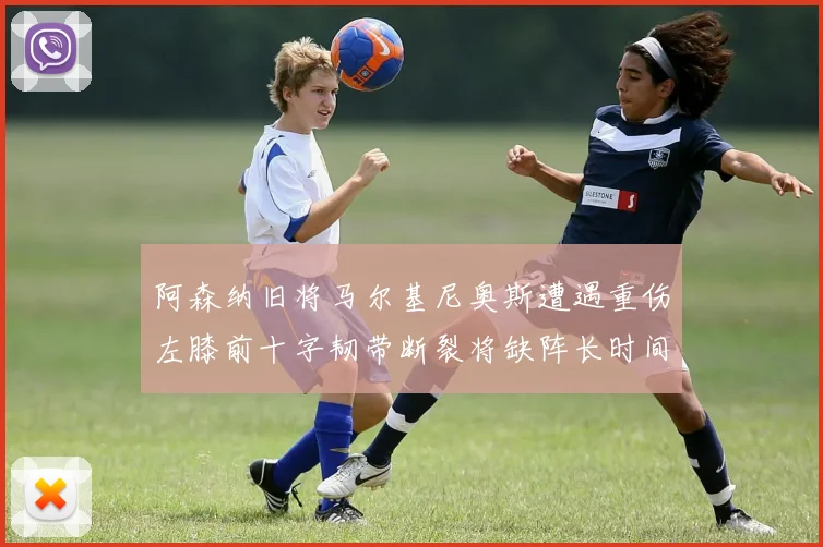 阿森纳旧将马尔基尼奥斯遭遇重伤左膝前十字韧带断裂将缺阵长时间