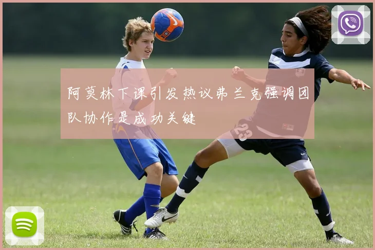 阿莫林下课引发热议弗兰克强调团队协作是成功关键