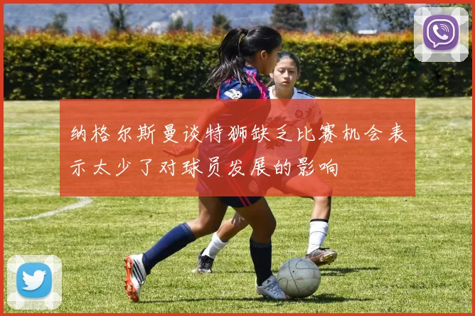 纳格尔斯曼谈特狮缺乏比赛机会表示太少了对球员发展的影响
