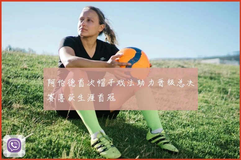 阿伦德首次帽子戏法助力晋级总决赛喜获生涯首冠