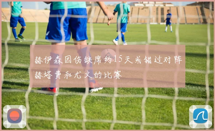 赫伊森因伤缺席约15天或错过对阵赫塔费和尤文的比赛