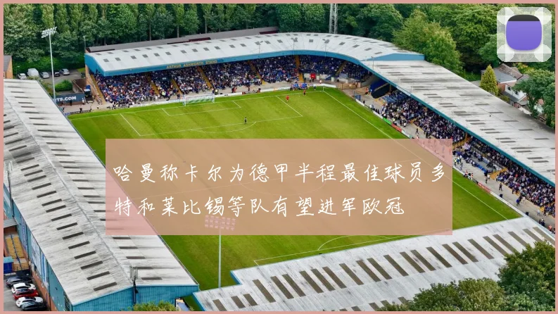 哈曼称卡尔为德甲半程最佳球员多特和莱比锡等队有望进军欧冠