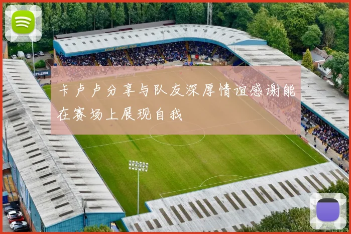 卡卢卢分享与队友深厚情谊感谢能在赛场上展现自我