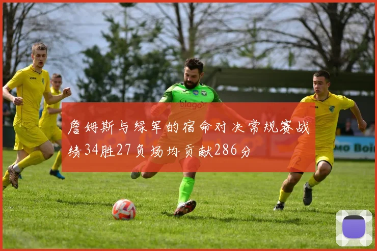 詹姆斯与绿军的宿命对决常规赛战绩34胜27负场均贡献286分