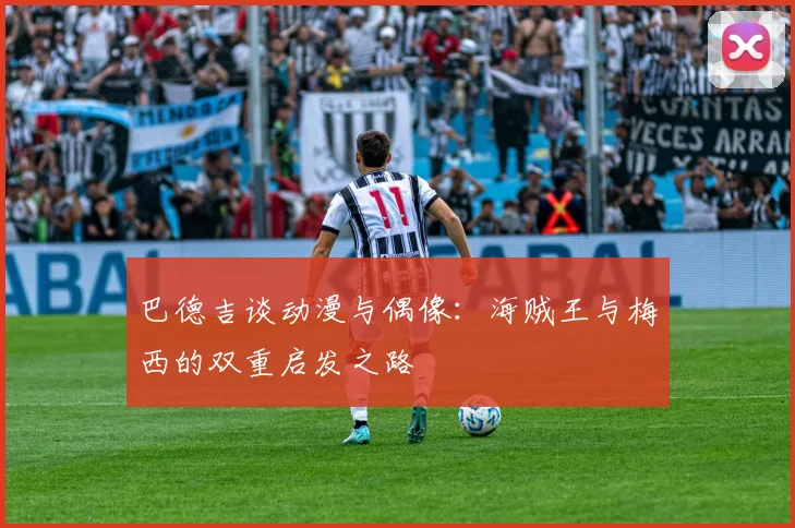 巴德吉谈动漫与偶像：海贼王与梅西的双重启发之路