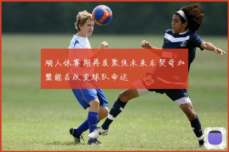 湖人休赛期再度聚焦未来东契奇加盟能否改变球队命运