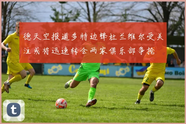 德天空报道多特边锋杜兰维尔受关注或将迅速转会两家俱乐部争抢