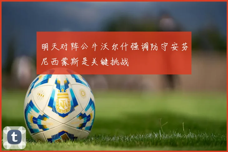 明天对阵公牛沃尔什强调防守安芬尼西蒙斯是关键挑战