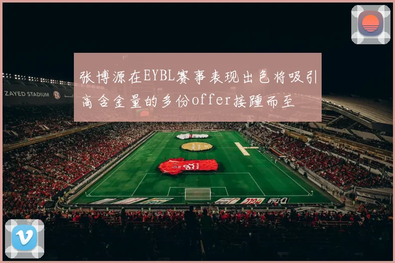张博源在EYBL赛事表现出色将吸引高含金量的多份offer接踵而至