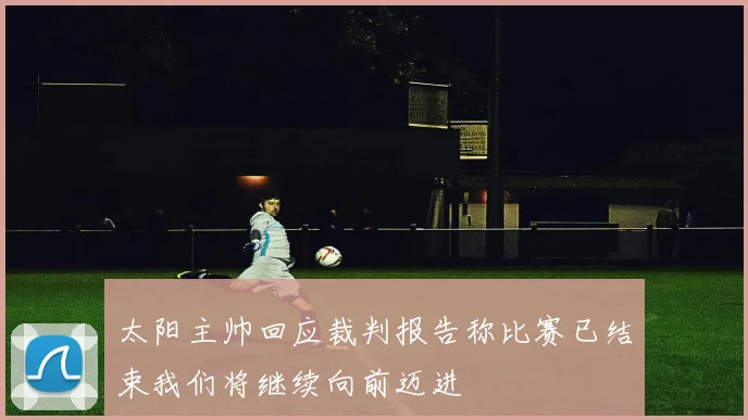 太阳主帅回应裁判报告称比赛已结束我们将继续向前迈进