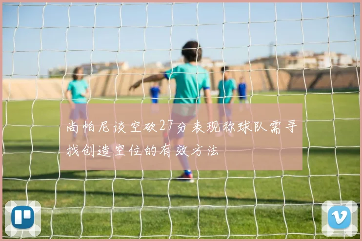 尚帕尼谈空砍27分表现称球队需寻找创造空位的有效方法
