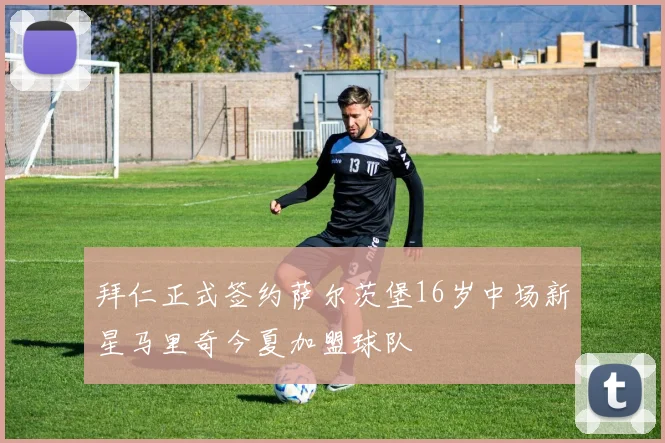 拜仁正式签约萨尔茨堡16岁中场新星马里奇今夏加盟球队