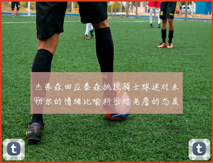 杰弗森回应泰森挑拨骑士球迷对米切尔的情绪比喻科密对老詹的态度