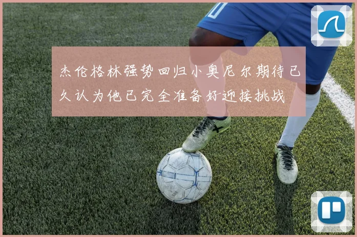 杰伦格林强势回归小奥尼尔期待已久认为他已完全准备好迎接挑战