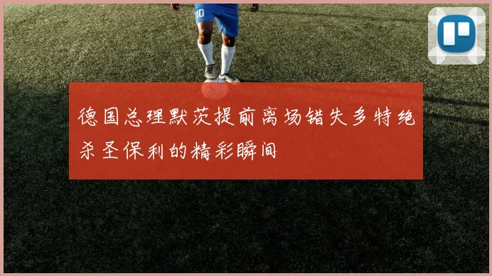 德国总理默茨提前离场错失多特绝杀圣保利的精彩瞬间