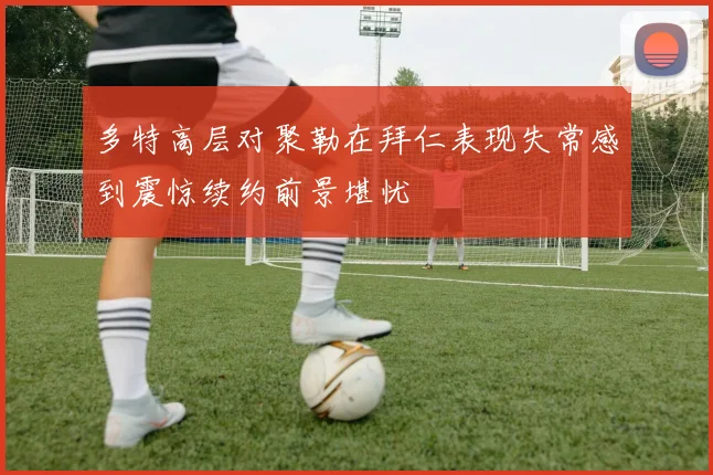 多特高层对聚勒在拜仁表现失常感到震惊续约前景堪忧