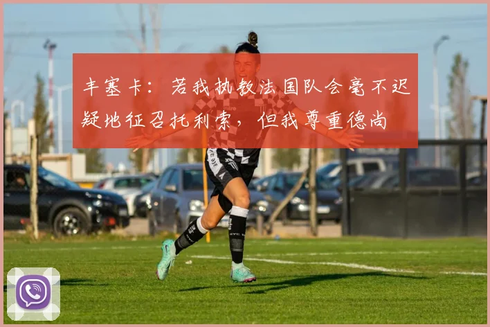 丰塞卡：若我执教法国队会毫不迟疑地征召托利索，但我尊重德尚