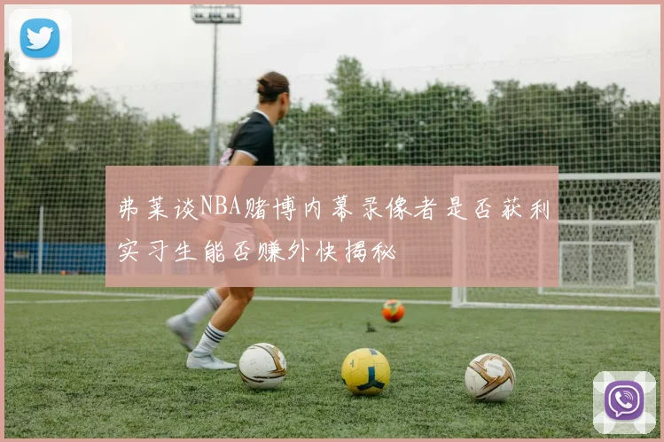 弗莱谈NBA赌博内幕录像者是否获利实习生能否赚外快揭秘
