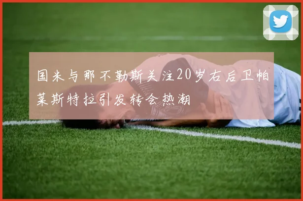 国米与那不勒斯关注20岁右后卫帕莱斯特拉引发转会热潮