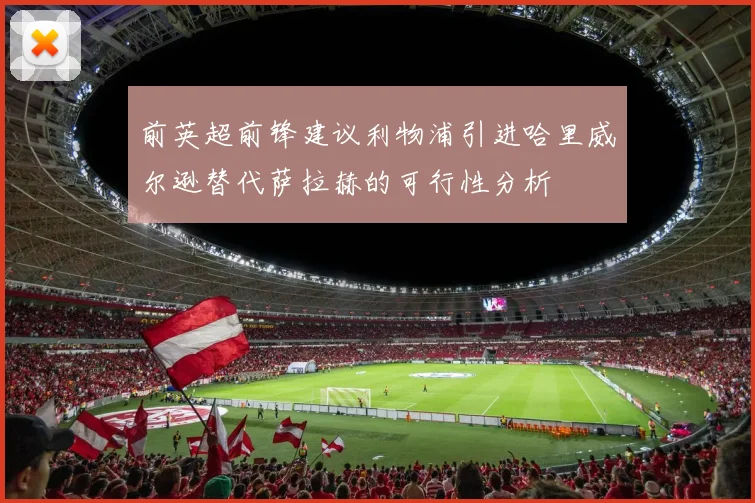 前英超前锋建议利物浦引进哈里威尔逊替代萨拉赫的可行性分析