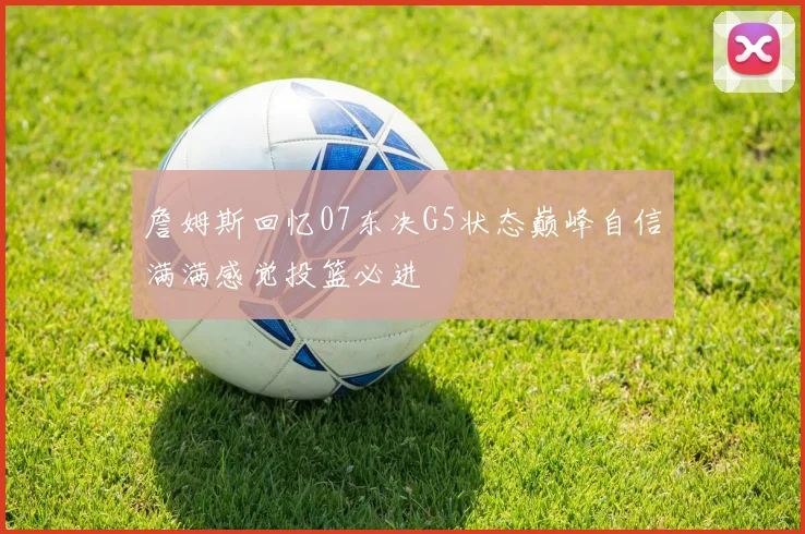 詹姆斯回忆07东决G5状态巅峰自信满满感觉投篮必进
