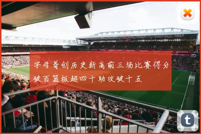 字母哥创历史新高前三场比赛得分破百篮板超四十助攻破十五