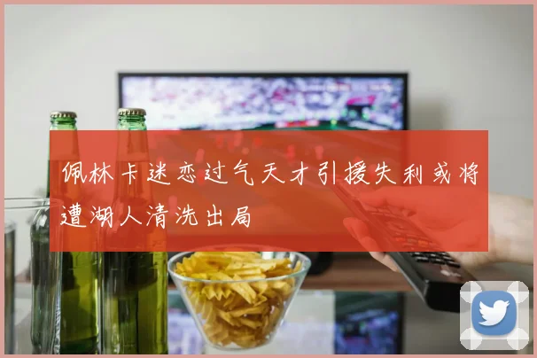 佩林卡迷恋过气天才引援失利或将遭湖人清洗出局