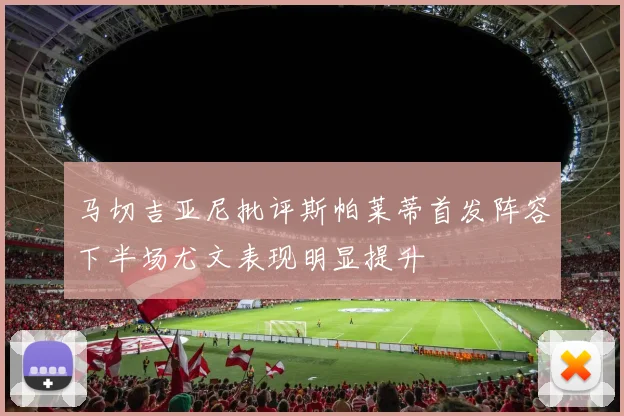 马切吉亚尼批评斯帕莱蒂首发阵容下半场尤文表现明显提升