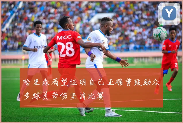 哈里森渴望证明自己正确曾鼓励众多球员带伤坚持比赛