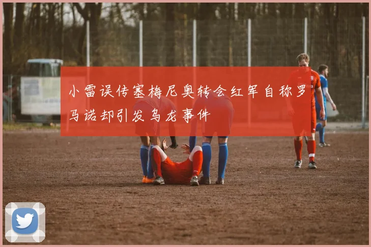 小雷误传塞梅尼奥转会红军自称罗马诺却引发乌龙事件