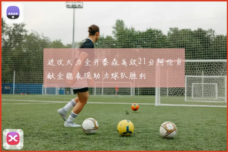 进攻火力全开泰森高效21分阿伦贡献全能表现助力球队胜利