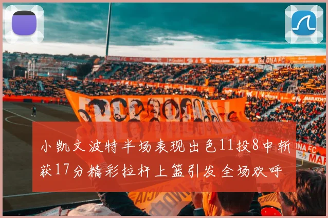 小凯文波特半场表现出色11投8中斩获17分精彩拉杆上篮引发全场欢呼
