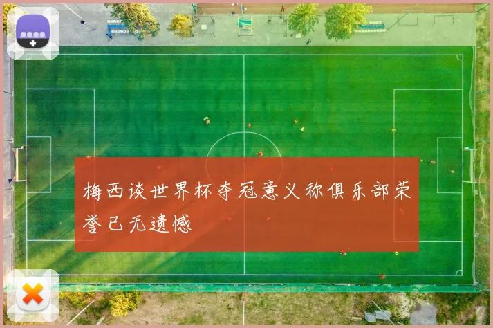 梅西谈世界杯夺冠意义称俱乐部荣誉已无遗憾