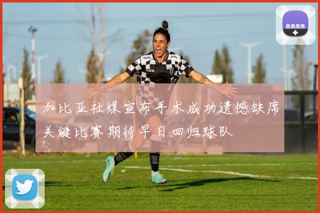 加比亚社媒宣布手术成功遗憾缺席关键比赛期待早日回归球队
